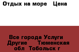 Отдых на море › Цена ­ 300 - Все города Услуги » Другие   . Тюменская обл.,Тобольск г.